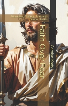 Faith Over Fear: Triumphing Through Trials with Biblical Heroes