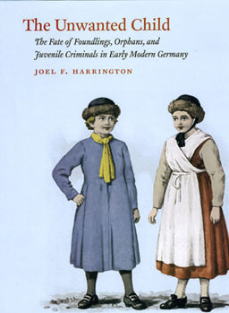 Hardcover The Unwanted Child: The Fate of Foundlings, Orphans, and Juvenile Criminals in Early Modern Germany Book