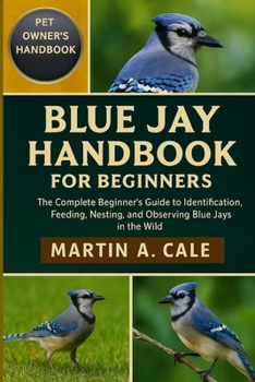 Paperback Blue Jay Handbook for Beginners: The Complete Beginner's Guide to Identification, Feeding, Nesting, and Observing Blue Jays in the Wild. Book