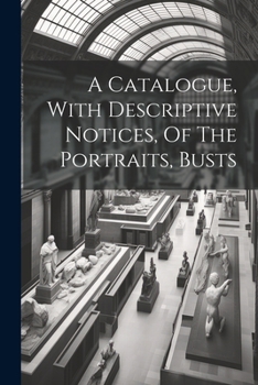 Paperback A Catalogue, With Descriptive Notices, Of The Portraits, Busts Book