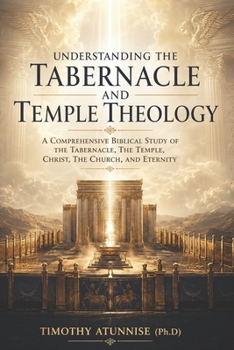 Understanding The Tabernacle and Temple Theology: A Comprehensive Biblical Study Of The Tabernacle, The Temple, Christ, The Church, And Eternity