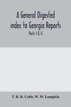 A General digested index to Georgia reports: including 1, 2, 3 Kelly, 4 to 10 Georgia reports, T.U.P. Charlton's reports, R.M. Charlton's reports, Dudley's reports, and Geo. decisions, parts I & II