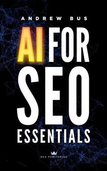 AI For SEO Essentials: A Comprehensive Guide to Leveraging Artificial Intelligence for Enhanced Search Engine Optimization, Content Creation, and Digital Marketing Success