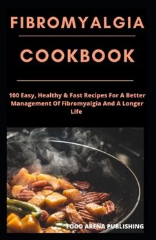 FIBROMYALGIA COOKBOOK: 100 Easy, Healthy & Fast Recipes For A Better Management Of Fibromyalgia And A Longer Life