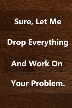 Paperback Sure, Let Me Drop Everything and Work On Your Problem.: notebook lined: 120 Pages Inspirational Quote Notebook To Write In size 6x 9 inches Book