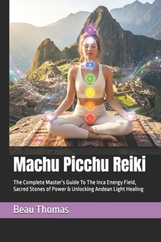 Machu Picchu Reiki: The Complete Master’s Guide To The Inca Energy Field, Sacred Stones of Power & Unlocking Andean Light Healing