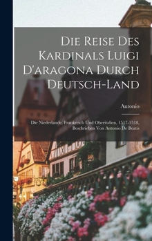 Hardcover Die Reise Des Kardinals Luigi D'aragona Durch Deutsch-Land: Die Niederlande, Frankreich Und Oberitalien, 1517-1518, Beschrieben Von Antonio De Beatis [German] Book