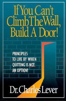 Paperback If You Can't Climb the Wall, Build a Door!: Principles to Live by When Quitting is Not an Option Book