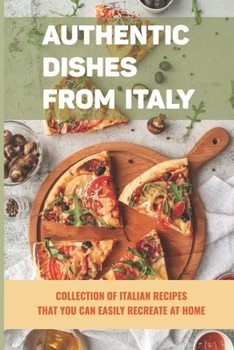 Paperback Authentic Dishes From Italy: Collection Of Italian Recipes That You Can Easily Recreate At Home: How Do You Start Cooking Italian Style Meals Book