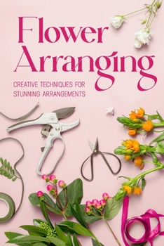 Paperback Flower Arranging: Creative Techniques for Stunning Arrangements: A Practical Guide to Arrange Flowers Book
