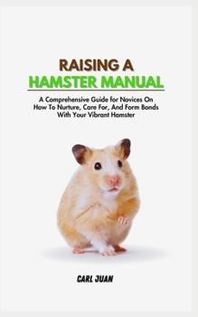 Paperback Raising a Hamster: A Comprehensive Guide for Novices On How To Nurture, Care For, And Form Bonds With Your Vibrant Hamster Book