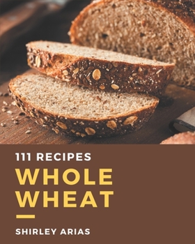 Paperback 111 Whole Wheat Recipes: An Inspiring Whole Wheat Cookbook for You Book