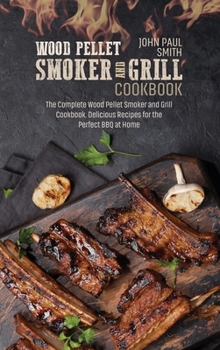 Hardcover Wood Pellet Smoker and Grill Cookbook: The Complete Wood Pellet Smoker and Grill Cookbook. Delicious Recipes for the Perfect BBQ at Home Book