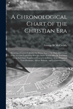 A Chronological Chart of the Christian Era [microform]: Showing a Correct Calendar for Every Year of the First 2000 Years of the Era and Explaining ... of Centuries to Come: It is a Perpetual...