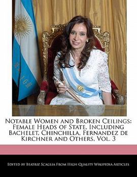 Notable Women and Broken Ceilings : Female Heads of State, Including Bachelet, Chinchilla, Fernandez de Kirchner and Others, Vol. 3