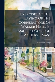 Exercises At The Laying Of The Corner-store Of Walker Hall, In Amherst College, Amherst, Mass
