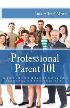 Paperback Professional Parent 101: A quick effective method to raising fully functioning, self-determining adults. Book