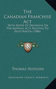 Paperback The Canadian Franchise Act: With Notes Of Decisions On The Imperial Acts Relating To Registration (1886) Book