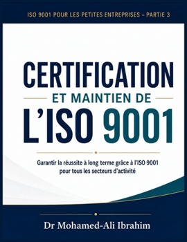 CERTIFICATION ET MAINTIEN DE L'ISO 9001 Garantir la réussite à long terme grâce à l'ISO 9001 pour tous les secteurs d'activité: ISO 9001 pour les petites entreprises - Partie 3 (French Edition)