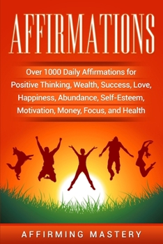 Affirmations: Over 1000 Daily Affirmations for Positive Thinking, Wealth, Success, Love, Happiness, Abundance, Self-Esteem, Motivation, Money, Focus, and Health