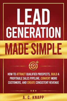 Paperback Lead Generation Made Simple: How to Attract Qualified Prospects, Build a Profitable Sales Pipeline, Convert More Customers, and Create Consistent Reve Book