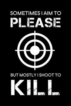 Sometimes I aim to please but mostly I shoot to kill: 6" x 9" 151 Pages, Shooting log book, Target, Handloading Logbook, long range shooting log book, ... log book, Shooters Logbook, Target Diagrams