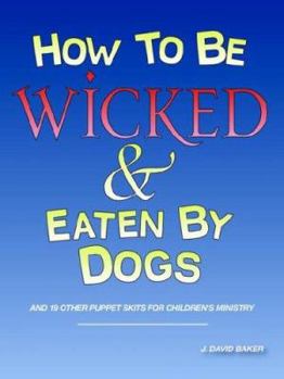 How to Be Wicked and Eaten by Dogs: And 19 Other Puppet Skits for Childrens' Ministry