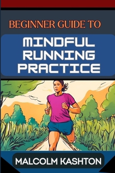 BEGINNER GUIDE TO MINDFUL RUNNING PRACTICE: Comprehensive Manual For Stress Relief, Meditation, Breath Work, And Fitness Optimization