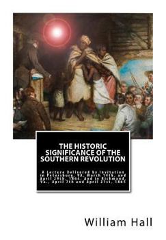 The Historic Significance of the Southern Revolution: A Lecture Delivered by Invitation in Petersburg, Va, March 14th, and April 29th, 1864. and in Richmond, Va., April 7th and April 21st, 1864