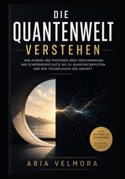 DIE QUANTENWELT VERSTEHEN: Von Atomen und Photonen über Verschränkung und Schrödingers Katze bis zu Quantencomputern und den Technologien der Zukunft