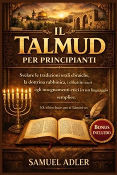 Il Talmud per principianti: Svelare le tradizioni orali ebraiche, la dottrina rabbinica, i dibattiti sacri e gli insegnamenti etici in un linguaggio semplice (Italian Edition)