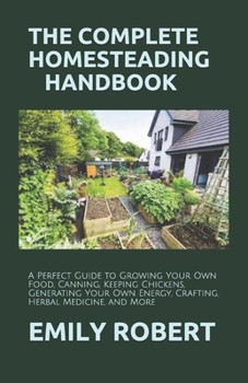 Paperback The Complete Homesteading Handbook: A Perfect Guide to Growing Your Own Food, Canning, Keeping Chickens, Generating Your Own Energy, Crafting, Herbal Book