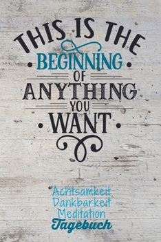 This is the beginning of anything you want: Dankbarkeitstagebuch zum selber ausfüllen I Tagebuch I Heilsames Reflektionstagebuch für positives Denken ... I  130 Seiten I A5 (German Edition)