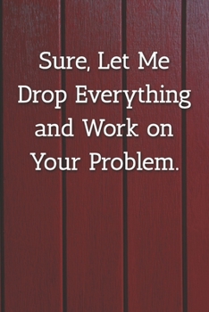 Paperback Sure, Let Me Drop Everything and Work on Your Problem. Notebook: Lined Journal, 120 Pages, 6 x 9, Office Gag Gift For Boss, Red Fence Matte Finish (Su Book