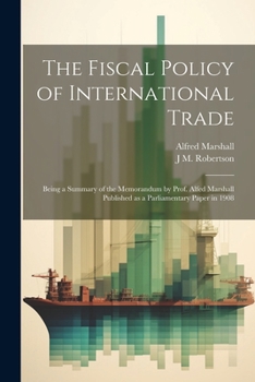 Paperback The Fiscal Policy of International Trade: Being a Summary of the Memorandum by Prof. Alfed Marshall Published as a Parliamentary Paper in 1908 Book