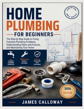 Home Plumbing for Beginners: The Step-by-Step Guide to Fixing Common Plumbing Problems, Understanding Pipes and Fixtures, and Maintaining Your Home