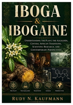 IBOGA & IBOGAINE: Understanding the Plant, the Alkaloids, Central African Traditions, Scientific Research, and Contemporary Perspectives