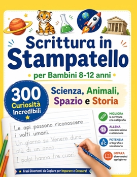 Scrittura in Stampatello per Bambini 8-12: 300 Curiosità Incredibili su Scienza, Animali, Spazio e Storia: Migliora la Calligrafia con Frasi ... Concentrazione e Ortografia (Italian Edition)