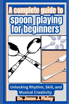 Paperback A Complete Guide to Spoon Playing for Beginners: Unlocking Rhythm, Skill, and Musical Creativity Book