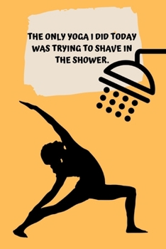 THE ONLY YOGA I DID TODAY WAS TRYING TO SHAVE IN THE SHOWER.: Journal notebook Diary for inspiration Blank Lined Travel Journal to Write In Ideas and to do list planner