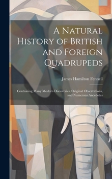 Hardcover A Natural History of British and Foreign Quadrupeds: Containing Many Modern Discoveries, Original Observations, and Numerous Ancedotes Book