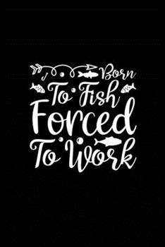 To Fish Forced To Work: Fishing Record Log Book Notebook Journal for Fishermen to Write in Details of Fishing Trip, Activities Record Diary, Gift for ... 9 inch with 120 Pages (Fishing Activity Logs)