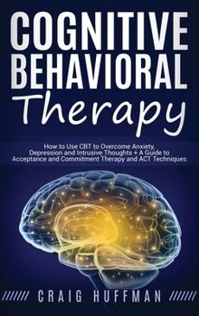 Hardcover Cognitive Behavioral Therapy: How to Use CBT to Overcome Anxiety, Depression and Intrusive Thoughts + A Guide to Acceptance and Commitment Therapy a Book