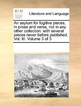 Paperback An Asylum for Fugitive Pieces, in Prose and Verse, Not in Any Other Collection: With Several Pieces Never Before Published. Vol. III. Volume 3 of 3 Book