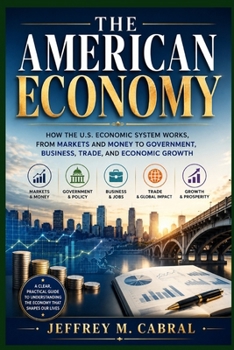 THE AMERICAN ECONOMY: How the U.S. Economic System Works, From Markets and Money to Government, Business, Trade, and Economic Growth