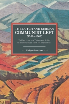 The Dutch and German Communist Left (1900 68): Neither Lenin Nor Trotsky Nor Stalin! - All Workers Must Think for Themselves! - Book #134 of the Historical Materialism
