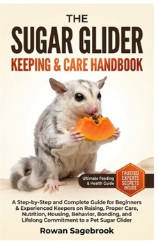 The Sugar Glider Keeping & Care Handbook: A Step-by-Step Guide for Beginners & Experienced Keepers on Raising, Proper Care, Nutrition, Housing, Behavi