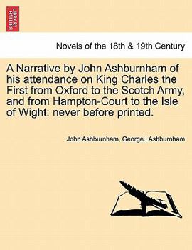 Paperback A Narrative by John Ashburnham of His Attendance on King Charles the First from Oxford to the Scotch Army, and from Hampton-Court to the Isle of Wig Book