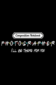 Composition Notebook: Photographer Funny Friends Themed Unique Gift Women Men  Journal/Notebook Blank Lined Ruled 6x9 100 Pages