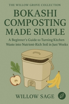 Bokashi Composting Made Simple: A Beginner’s Guide to Turning Kitchen Waste into Nutrient-Rich Soil in Just Weeks (The Willow Grove Collection)